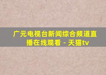 广元电视台新闻综合频道直播在线观看 - 天猫tv